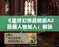 《最終幻想戰略版A2隱藏人物加入：解鎖全新戰術與策略體驗！》