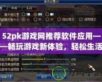 52pk游戲網推薦軟件應用——暢玩游戲新體驗，輕松生活從這里開始！