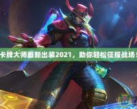 卡牌大師最新出裝2021，助你輕松征服戰場！