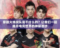 穿越火線戰隊是干什么的？讓我們一起揭開電競世界的神秘面紗