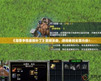 《魔獸爭霸最新補丁》震撼來襲，游戲體驗全面升級！