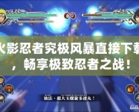 火影忍者究極風(fēng)暴直接下載，暢享極致忍者之戰(zhàn)！
