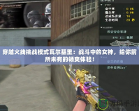 穿越火線挑戰(zhàn)模式瓦爾基里：戰(zhàn)斗中的女神，給你前所未有的暢爽體驗！