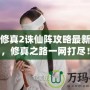 凡人修真2誅仙陣攻略最新章節，修真之路一網打盡！