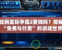 戰網星際爭霸2要錢嗎？揭秘“免費與付費”的游戲世界