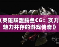 《英雄聯盟鱷魚CG：實力與魅力并存的游戲傳奇》
