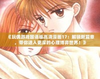 《玩偶游戲國語版高清漫畫17：解鎖新篇章，帶你進(jìn)入更深的心理博弈世界！》
