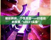 精彩瞬間，個(gè)性盡顯——打造你的專屬“LOLS1頭像”