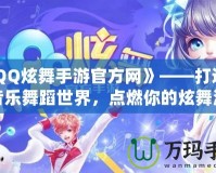 《QQ炫舞手游官方網》——打造全新音樂舞蹈世界，點燃你的炫舞激情！