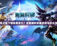 永恒之塔下載需要多久？全面解析安裝流程與優化技巧