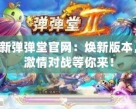 新彈彈堂官網(wǎng)：煥新版本，激情對戰(zhàn)等你來！