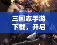 三國志手游下載，開啟屬于你的三國英雄之路！