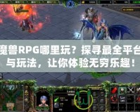 魔獸RPG哪里玩？探尋最全平臺與玩法，讓你體驗無窮樂趣！