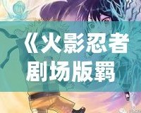《火影忍者劇場版羈絆風車》——穿越時空的忍者情感，揭開友誼與責任的深刻篇章