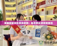 英雄聯盟轉區系統官網：暢享跨區游戲新體驗