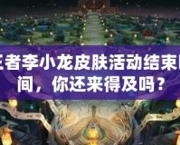王者李小龍皮膚活動結束時間，你還來得及嗎？