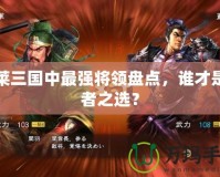 胡萊三國中最強將領盤點，誰才是王者之選？