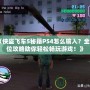 《俠盜飛車5秘籍PS4怎么輸入？全方位攻略助你輕松暢玩游戲！》
