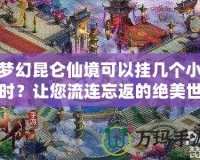 夢幻昆侖仙境可以掛幾個小時？讓您流連忘返的絕美世界！