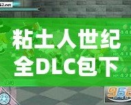 粘土人世紀全DLC包下載安裝，讓你暢享完美游戲體驗