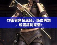 CF王者角色返場，熱血再燃，超強福利來襲！