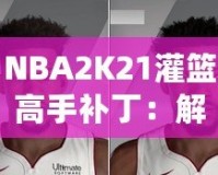 NBA2K21灌籃高手補丁：解鎖極限操作，玩轉籃球新天地！
