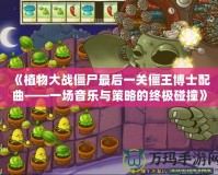 《植物大戰僵尸最后一關僵王博士配曲——一場音樂與策略的終極碰撞》