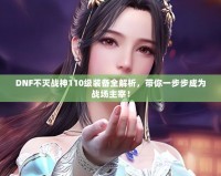 DNF不滅戰神110級裝備全解析，帶你一步步成為戰場主宰！