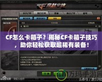 CF怎么卡箱子？揭秘CF卡箱子技巧，助你輕松獲取超稀有裝備！