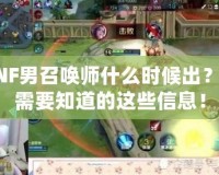 DNF男召喚師什么時候出？你需要知道的這些信息！