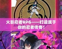 火影忍者RPG——打造屬于你的忍者傳奇！