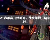 LOL2021春季賽開始時間，戰(zhàn)火重燃，精彩不容錯過！