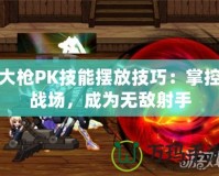 大槍PK技能擺放技巧：掌控戰(zhàn)場(chǎng)，成為無(wú)敵射手