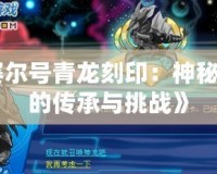 《賽爾號青龍刻印：神秘力量的傳承與挑戰(zhàn)》