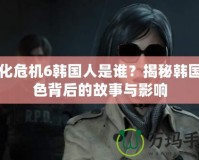 生化危機6韓國人是誰？揭秘韓國角色背后的故事與影響