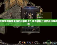 熱血傳奇懷舊版哪里掛機經驗最多？讓你輕松升級的最佳掛機點推薦