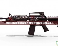 CFRPK盤龍哪里獲得？最全攻略幫你輕松入手！