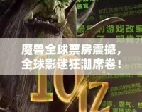 魔獸全球票房震撼，全球影迷狂潮席卷！