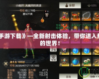 《逆戰手游下載》—全新射擊體驗，帶你進入熱血激戰的世界！
