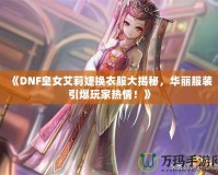 《DNF皇女艾莉婕換衣服大揭秘，華麗服裝引爆玩家熱情！》