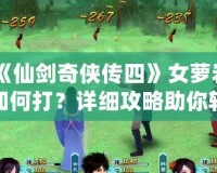 《仙劍奇俠傳四》女蘿巖如何打？詳細攻略助你輕松擊敗強敵！