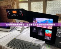 打造智能生活新體驗(yàn)，聯(lián)盟手機(jī)盒子帶你走在科技前沿