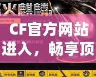 CF官方網站進入，暢享頂級游戲體驗！