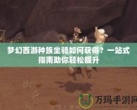 夢幻西游種族坐騎如何獲得？一站式指南助你輕松提升