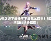 永恒之塔下載器不下載怎么回事？解決問題的終極指南！