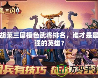 胡萊三國橙色武將排名，誰才是最強的英雄？
