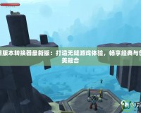 魔獸爭霸版本轉換器最新版：打造無縫游戲體驗，暢享經典與創新的完美融合