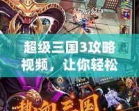 超級三國3攻略視頻，讓你輕松征戰(zhàn)三國，成為真正的三國霸主！