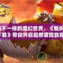 體驗不一樣的魔幻世界，《我叫MT下載》帶你開啟超燃冒險旅程！