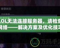 LOL無法連接服務器，請檢查網(wǎng)絡——解決方案及優(yōu)化技巧